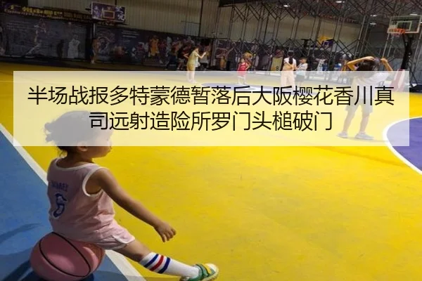 半场战报多特蒙德暂落后大阪樱花香川真司远射造险所罗门头槌破门
