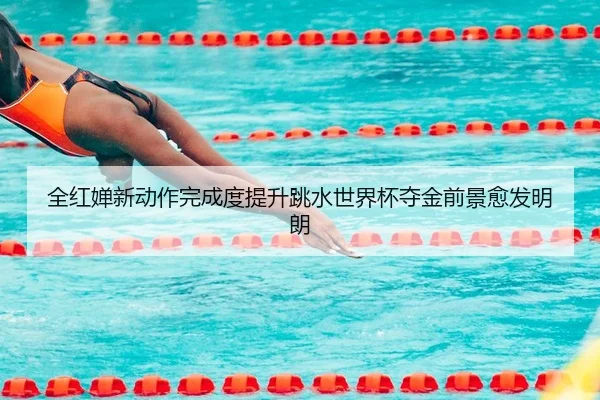 全红婵新动作完成度提升跳水世界杯夺金前景愈发明朗