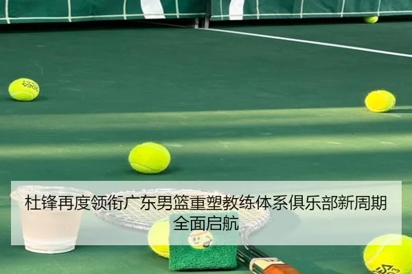杜锋再度领衔广东男篮重塑教练体系俱乐部新周期全面启航