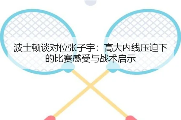 波士顿谈对位张子宇：高大内线压迫下的比赛感受与战术启示
